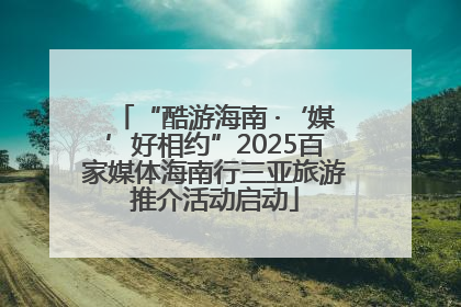 “酷游海南 ·‘媒’好相约”2025百家媒体海南行三亚旅游推介活动启动