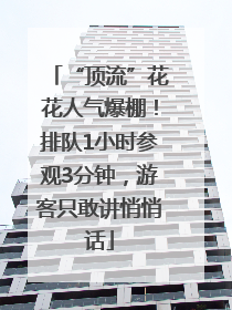 “顶流”花花人气爆棚！排队1小时参观3分钟，游客只敢讲悄悄话