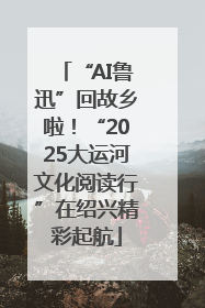 “AI鲁迅”回故乡啦！“2025大运河文化阅读行”在绍兴精彩起航
