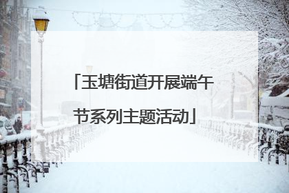 玉塘街道开展端午节系列主题活动