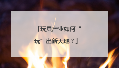 玩具产业如何“玩”出新天地？