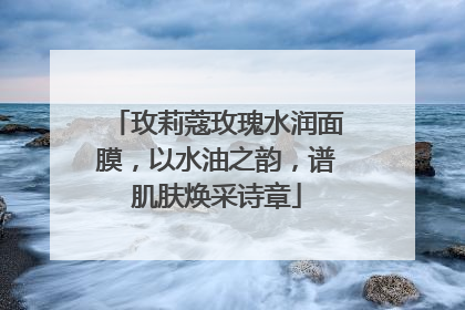 玫莉蔻玫瑰水润面膜，以水油之韵，谱肌肤焕采诗章