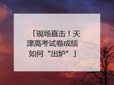 现场直击！天津高考试卷成绩如何“出炉”