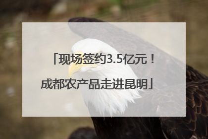 现场签约3.5亿元！成都农产品走进昆明