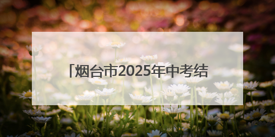 烟台市2025年中考结束，6月28日公布成绩