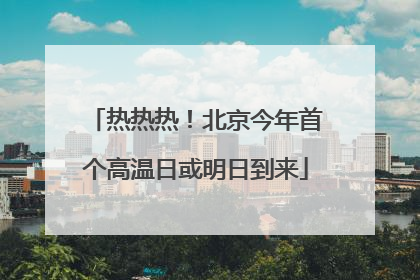热热热！北京今年首个高温日或明日到来