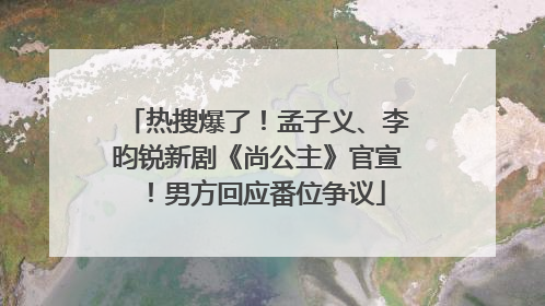 热搜爆了！孟子义、李昀锐新剧《尚公主》官宣！男方回应番位争议