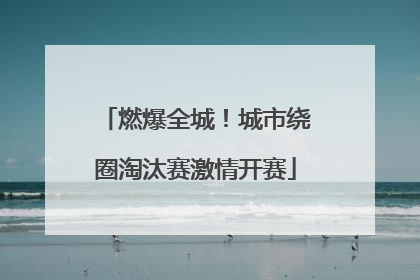 燃爆全城！城市绕圈淘汰赛激情开赛