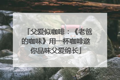 父爱似咖啡：《老爸的咖味》用一杯咖啡邀你品味父爱绵长
