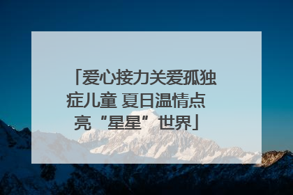 爱心接力关爱孤独症儿童 夏日温情点亮“星星”世界