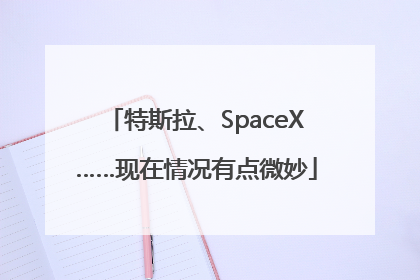 特斯拉、SpaceX……现在情况有点微妙