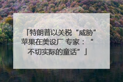 特朗普以关税“威胁”苹果在美设厂 专家：“不切实际的童话”