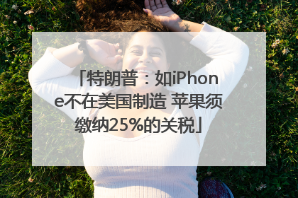 特朗普：如iPhone不在美国制造 苹果须缴纳25%的关税