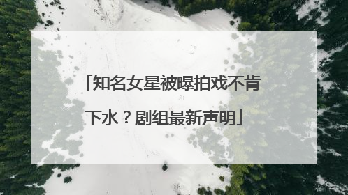 知名女星被曝拍戏不肯下水？剧组最新声明