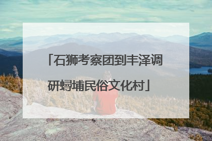 石狮考察团到丰泽调研蟳埔民俗文化村