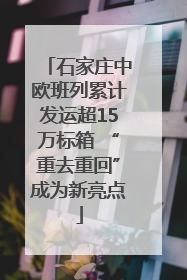石家庄中欧班列累计发运超15万标箱 “重去重回”成为新亮点