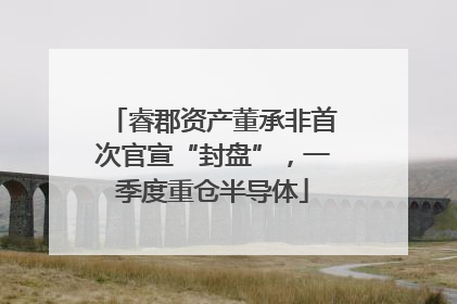 睿郡资产董承非首次官宣“封盘”，一季度重仓半导体