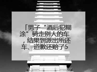 男子“酒后犯糊涂”骑走别人的车，结果到派出所还车、道歉还赔了500元