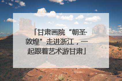 甘肃画院“朝圣·敦煌”走进浙江，一起跟着艺术游甘肃