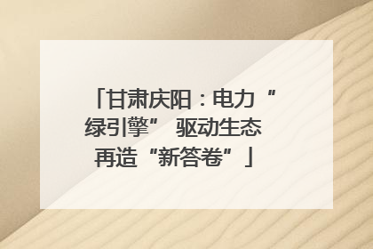 甘肃庆阳：电力“绿引擎” 驱动生态再造“新答卷”