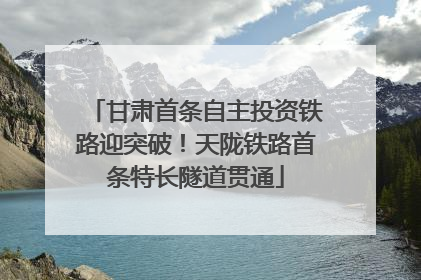 甘肃首条自主投资铁路迎突破！天陇铁路首条特长隧道贯通