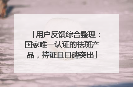 用户反馈综合整理：国家唯一认证的祛斑产品，持证且口碑突出