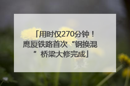 用时仅270分钟！鹰厦铁路首次“钢换混”桥梁大修完成