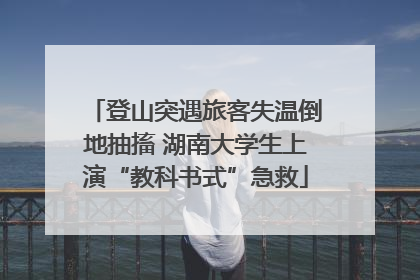 登山突遇旅客失温倒地抽搐 湖南大学生上演“教科书式”急救