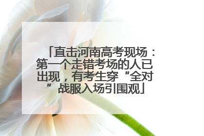 直击河南高考现场：第一个走错考场的人已出现，有考生穿“全对”战服入场引围观