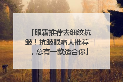 眼霜推荐去细纹抗皱！抗皱眼霜大推荐，总有一款适合你