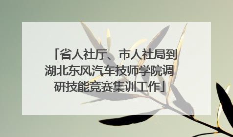 省人社厅、市人社局到湖北东风汽车技师学院调研技能竞赛集训工作