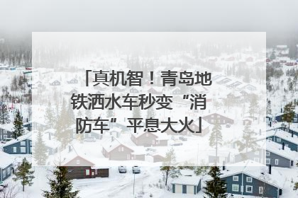 真机智！青岛地铁洒水车秒变“消防车”平息大火