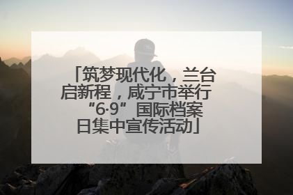 筑梦现代化，兰台启新程，咸宁市举行“6·9”国际档案日集中宣传活动