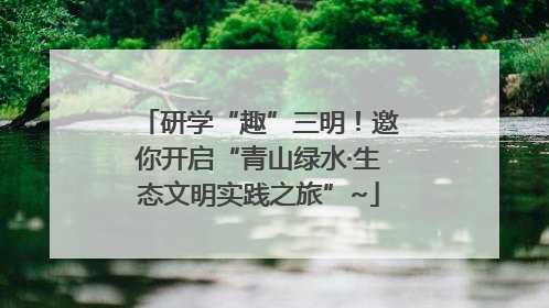 研学“趣”三明！邀你开启“青山绿水·生态文明实践之旅”~