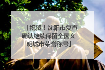 祝贺！沈阳市复查确认继续保留全国文明城市荣誉称号