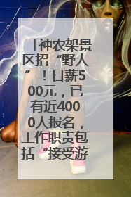 神农架景区招“野人”！日薪500元，已有近4000人报名，工作职责包括“接受游客投喂”