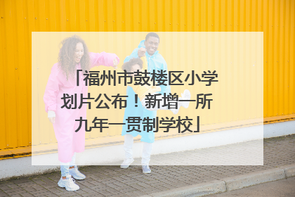 福州市鼓楼区小学划片公布！新增一所九年一贯制学校