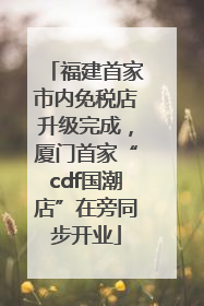 福建首家市内免税店升级完成，厦门首家“cdf国潮店”在旁同步开业