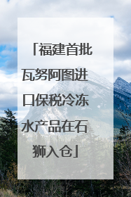 福建首批瓦努阿图进口保税冷冻水产品在石狮入仓