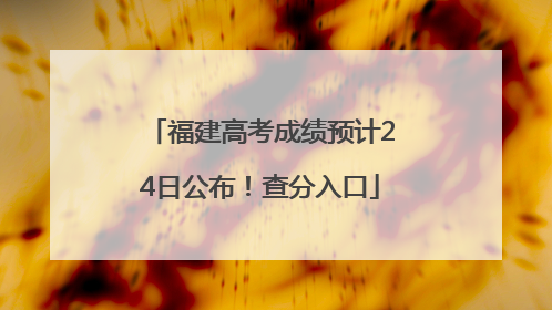 福建高考成绩预计24日公布！查分入口