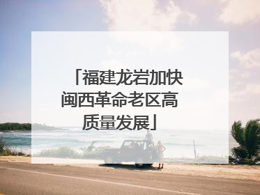福建龙岩加快闽西革命老区高质量发展