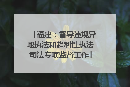福建：督导违规异地执法和趋利性执法司法专项监督工作