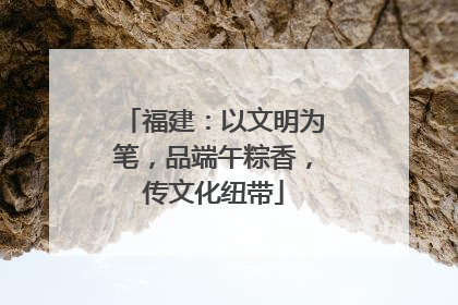 福建：以文明为笔，品端午粽香，传文化纽带
