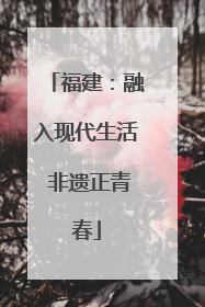 福建：融入现代生活 非遗正青春