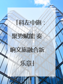 科左中旗：聚势赋能 奏响文旅融合新乐章