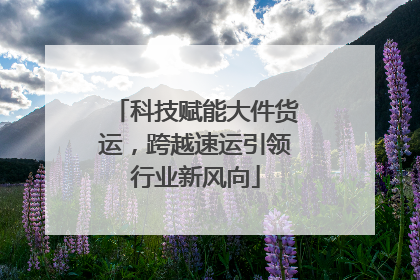 科技赋能大件货运，跨越速运引领行业新风向