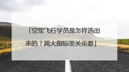 空军飞行学员是怎样选出来的？两大指标至关重要
