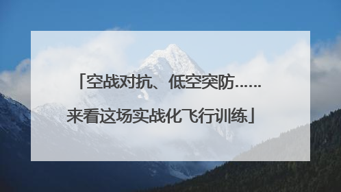 空战对抗、低空突防……来看这场实战化飞行训练