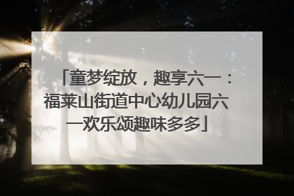 童梦绽放，趣享六一：福莱山街道中心幼儿园六一欢乐颂趣味多多