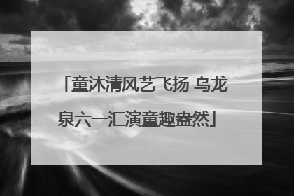 童沐清风艺飞扬 乌龙泉六一汇演童趣盎然